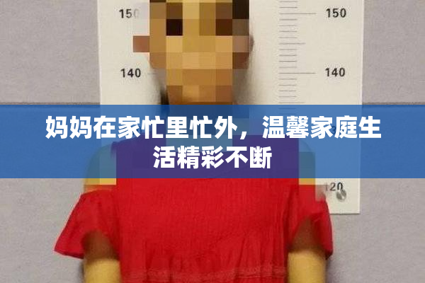 妈妈在家忙里忙外，温馨家庭生活精彩不断
