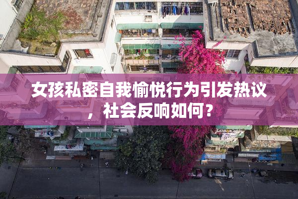 女孩私密自我愉悦行为引发热议，社会反响如何？