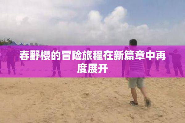 春野樱的冒险旅程在新篇章中再度展开
