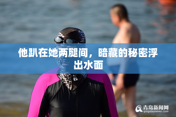 他趴在她两腿间，暗藏的秘密浮出水面