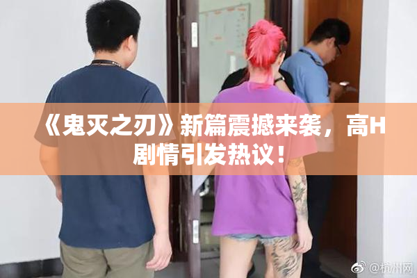 《鬼灭之刃》新篇震撼来袭，高H剧情引发热议！