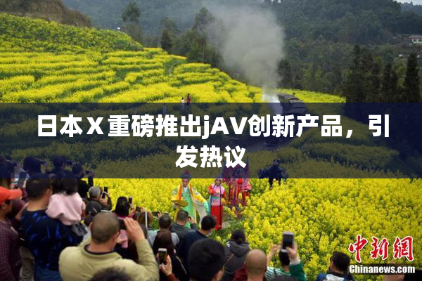 日本Ⅹ重磅推出jA∨创新产品，引发热议