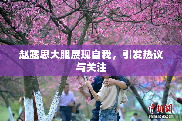 赵露思大胆展现自我，引发热议与关注