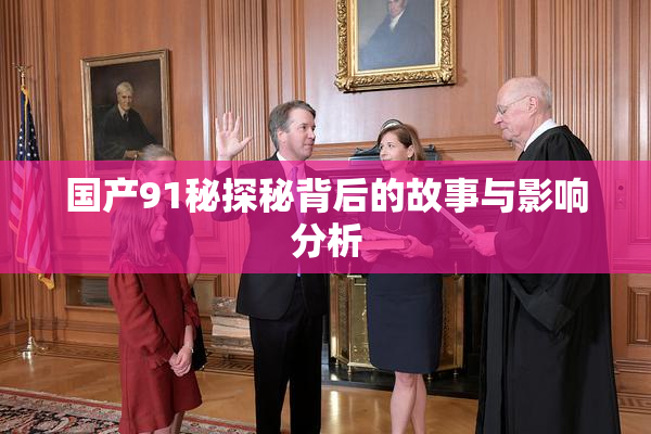 国产91秘探秘背后的故事与影响分析