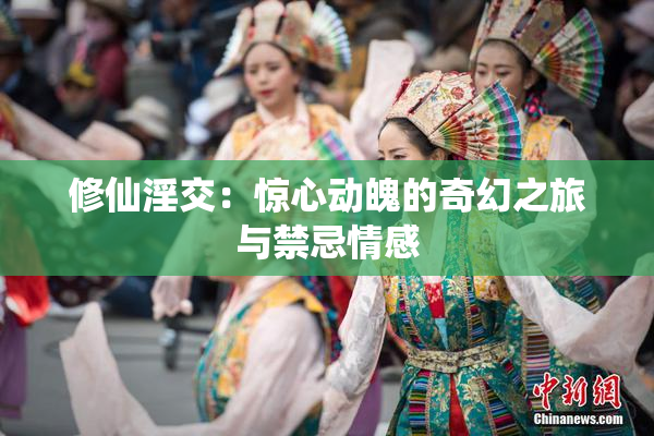 修仙淫交：惊心动魄的奇幻之旅与禁忌情感