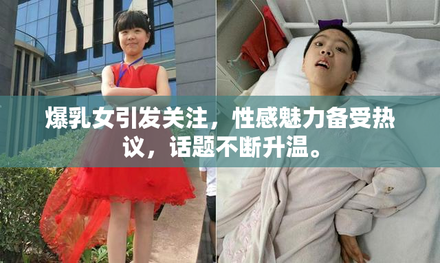 爆乳女引发关注，性感魅力备受热议，话题不断升温。