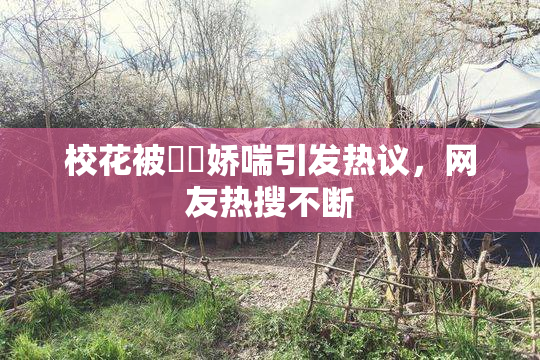 校花被❌‌娇喘引发热议，网友热搜不断