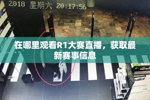 在哪里观看R1大赛直播，获取最新赛事信息