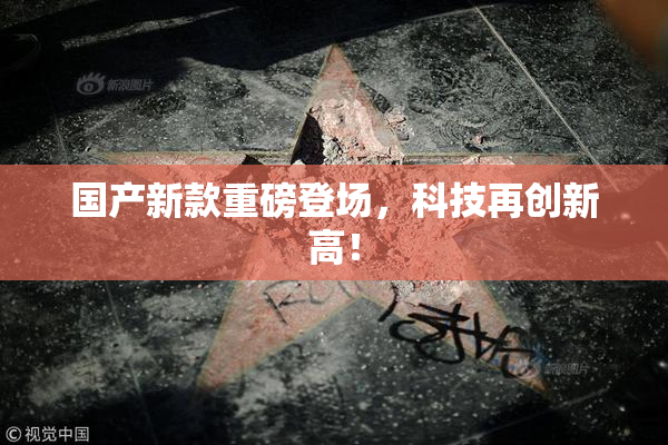 国产新款重磅登场，科技再创新高！