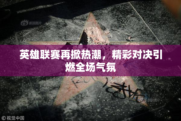 英雄联赛再掀热潮，精彩对决引燃全场气氛