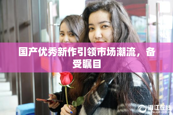国产优秀新作引领市场潮流，备受瞩目