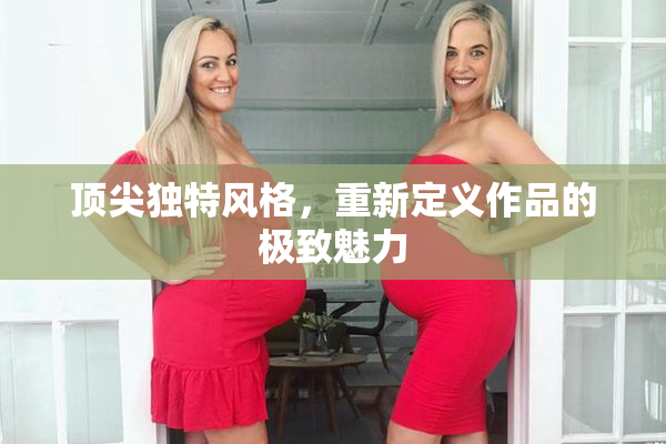 顶尖独特风格，重新定义作品的极致魅力