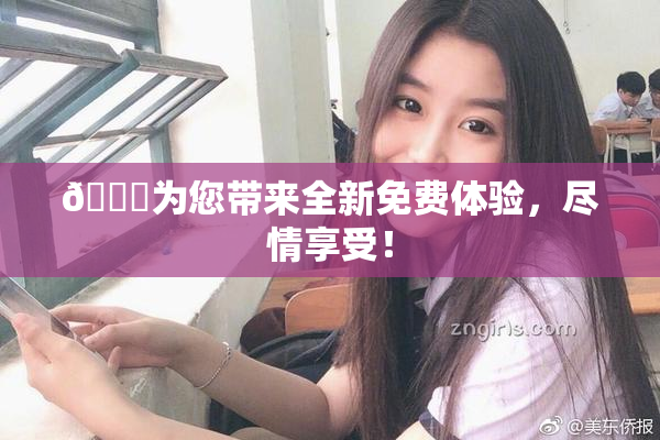 🔞为您带来全新免费体验，尽情享受！