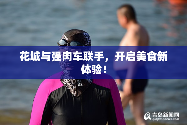 花城与强肉车联手，开启美食新体验！