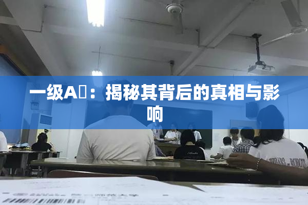 一级A婬：揭秘其背后的真相与影响