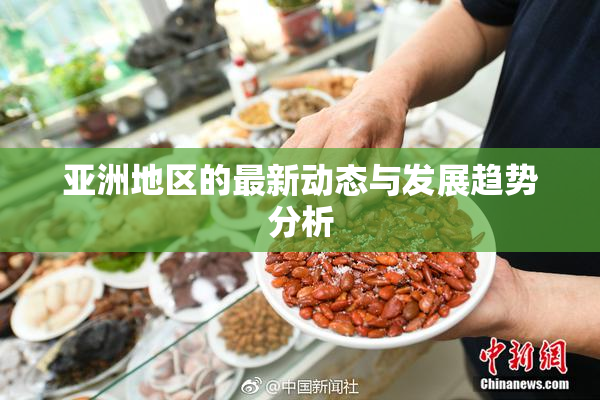 亚洲地区的最新动态与发展趋势分析
