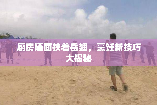 厨房墙面扶着岳翘，烹饪新技巧大揭秘