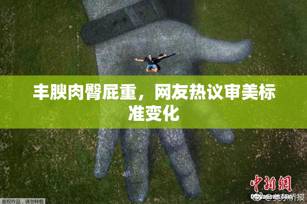 丰腴肉臀屁重，网友热议审美标准变化
