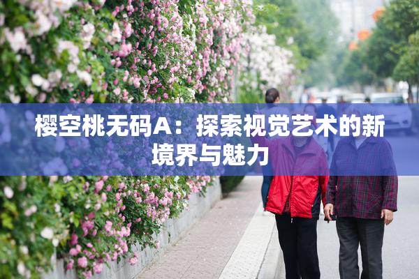 樱空桃无码A：探索视觉艺术的新境界与魅力