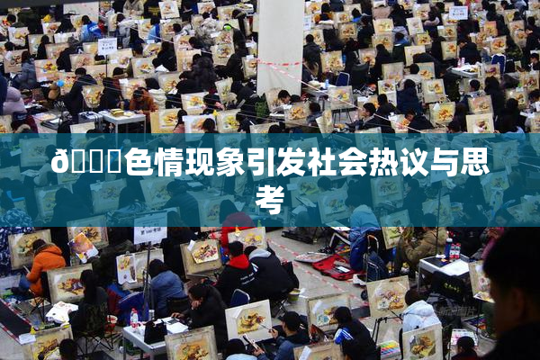 🔞色情现象引发社会热议与思考