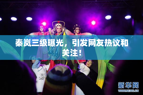 秦岚三级曝光，引发网友热议和关注！