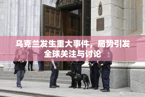 乌克兰发生重大事件，局势引发全球关注与讨论
