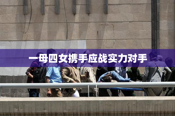 一母四女携手应战实力对手