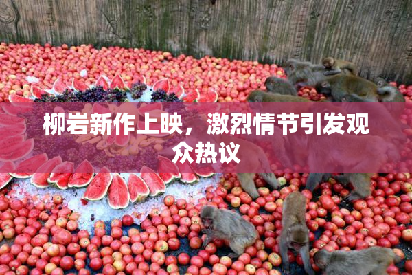 柳岩新作上映，激烈情节引发观众热议