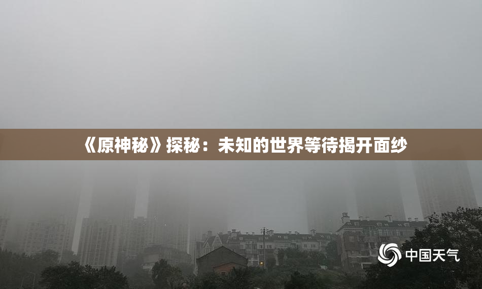 《原神秘》探秘：未知的世界等待揭开面纱
