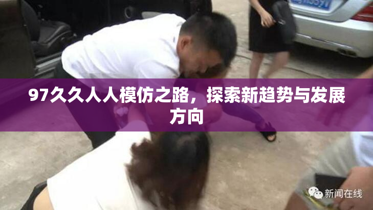 97久久人人模仿之路，探索新趋势与发展方向