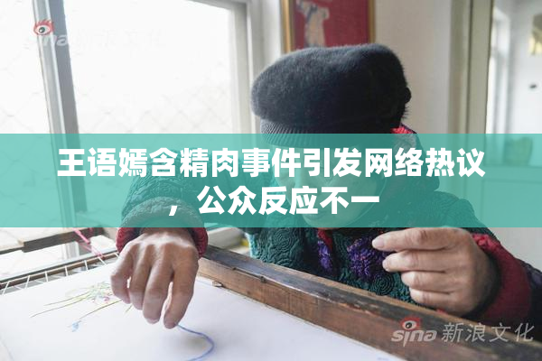 王语嫣含精肉事件引发网络热议，公众反应不一