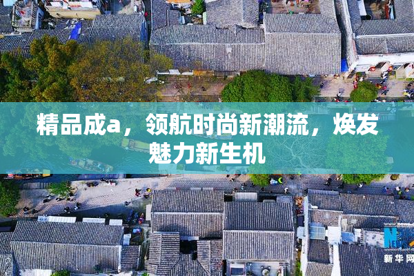 精品成a，领航时尚新潮流，焕发魅力新生机