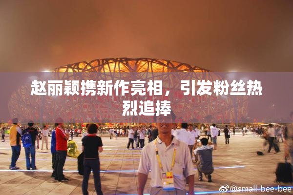 赵丽颖携新作亮相，引发粉丝热烈追捧