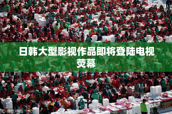 日韩大型影视作品即将登陆电视荧幕