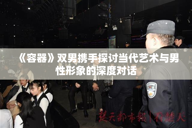 《容器》双男携手探讨当代艺术与男性形象的深度对话