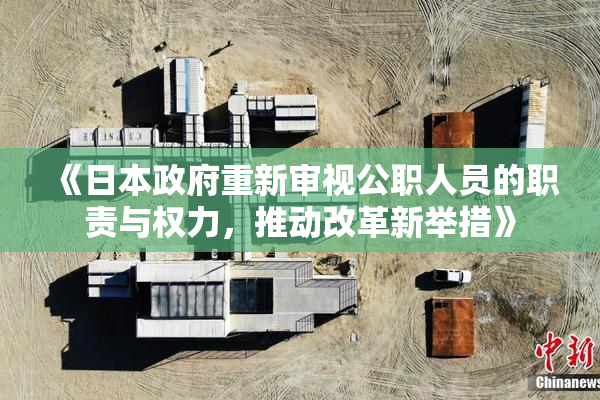 《日本政府重新审视公职人员的职责与权力，推动改革新举措》