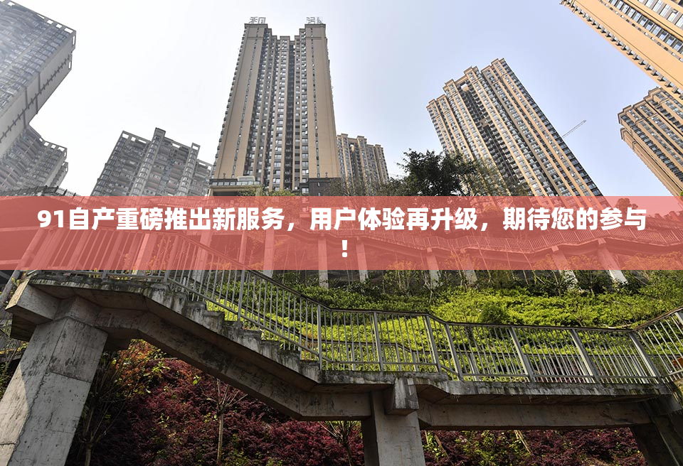 91自产重磅推出新服务，用户体验再升级，期待您的参与！