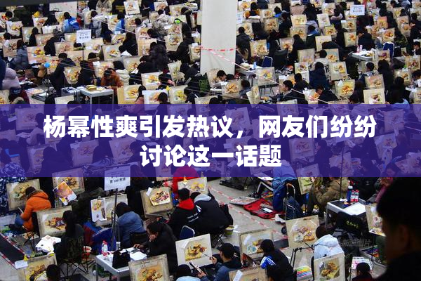 杨幂性爽引发热议，网友们纷纷讨论这一话题