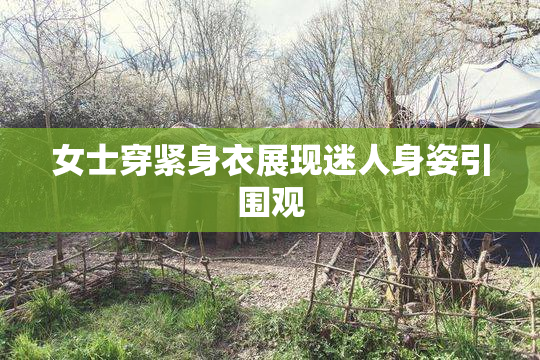 女士穿紧身衣展现迷人身姿引围观