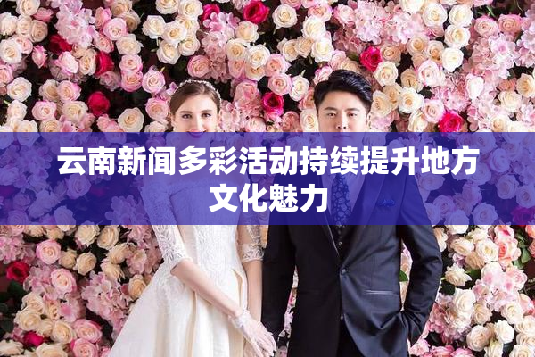 云南新闻多彩活动持续提升地方文化魅力