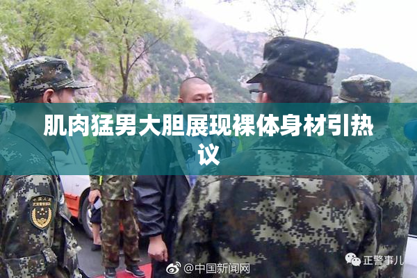肌肉猛男大胆展现裸体身材引热议