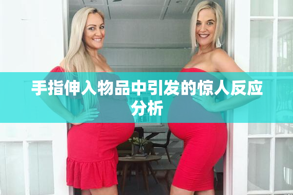手指伸入物品中引发的惊人反应分析