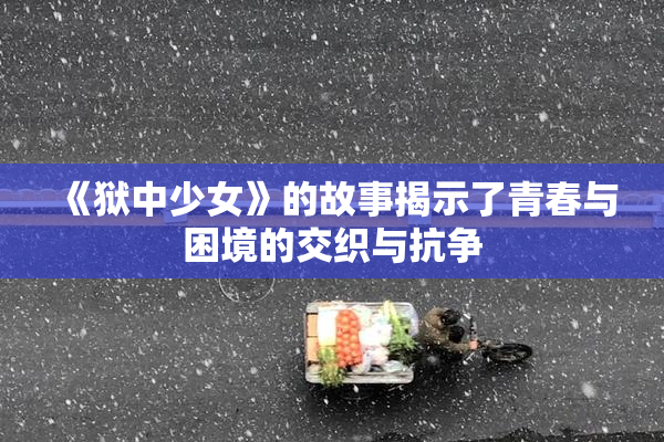 《狱中少女》的故事揭示了青春与困境的交织与抗争