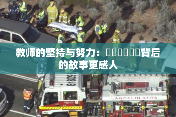 教师的坚持与努力：❌‌❌‌❌‌背后的故事更感人