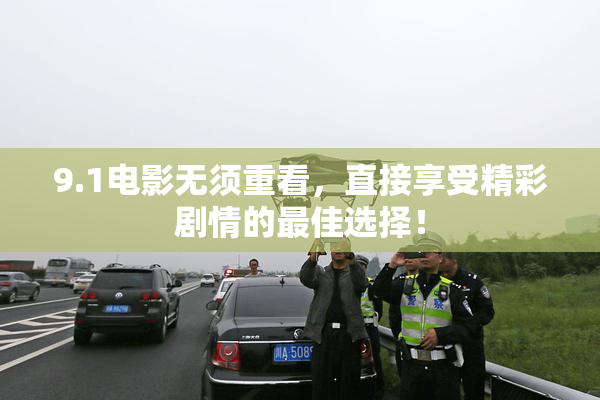 9.1电影无须重看，直接享受精彩剧情的最佳选择！