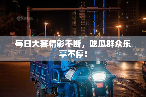 每日大赛精彩不断，吃瓜群众乐享不停！