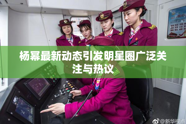 杨幂最新动态引发明星圈广泛关注与热议