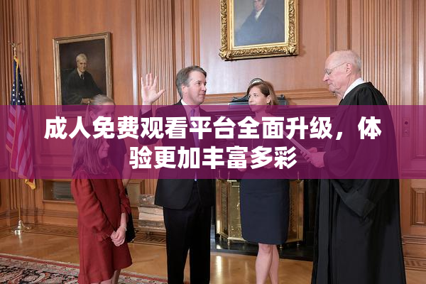 成人免费观看平台全面升级，体验更加丰富多彩