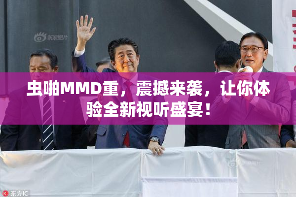虫啪MMD重，震撼来袭，让你体验全新视听盛宴！