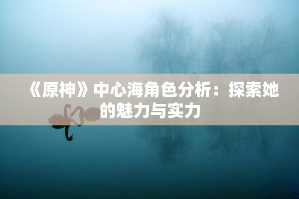 《原神》中心海角色分析：探索她的魅力与实力
